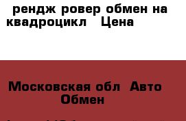 рендж ровер обмен на квадроцикл › Цена ­ 100 000 - Московская обл. Авто » Обмен   